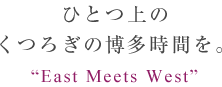 ひとつ上のくつろぎの博多時間を。
